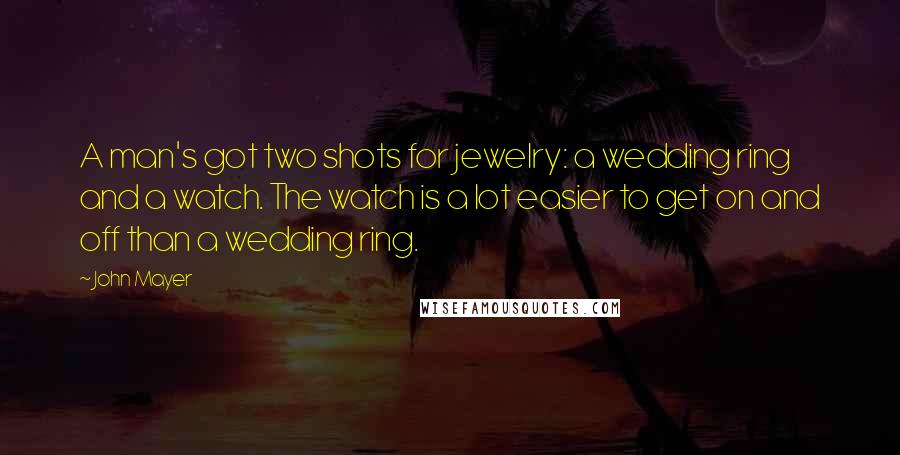 John Mayer Quotes: A man's got two shots for jewelry: a wedding ring and a watch. The watch is a lot easier to get on and off than a wedding ring.