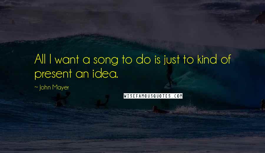 John Mayer Quotes: All I want a song to do is just to kind of present an idea.