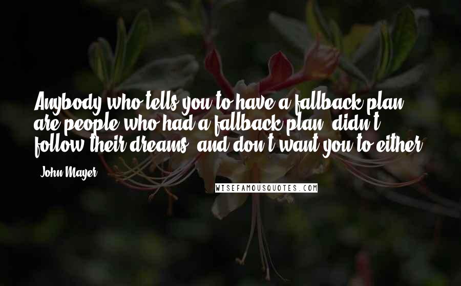 John Mayer Quotes: Anybody who tells you to have a fallback plan are people who had a fallback plan, didn't follow their dreams, and don't want you to either.