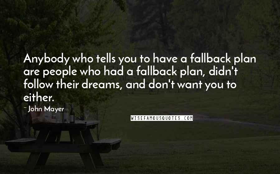 John Mayer Quotes: Anybody who tells you to have a fallback plan are people who had a fallback plan, didn't follow their dreams, and don't want you to either.