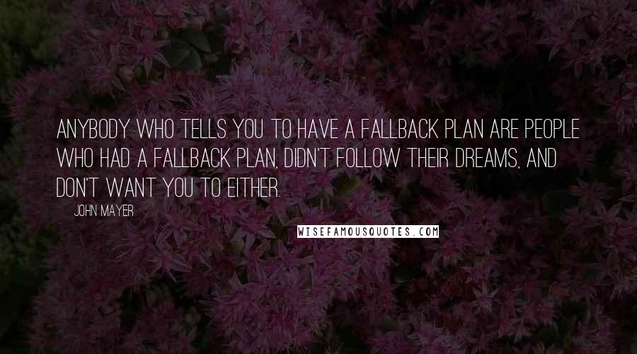 John Mayer Quotes: Anybody who tells you to have a fallback plan are people who had a fallback plan, didn't follow their dreams, and don't want you to either.