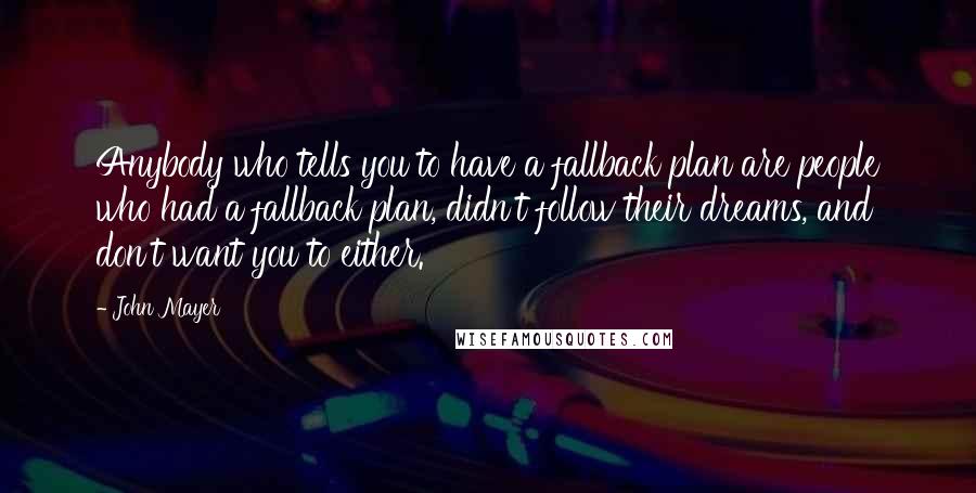 John Mayer Quotes: Anybody who tells you to have a fallback plan are people who had a fallback plan, didn't follow their dreams, and don't want you to either.