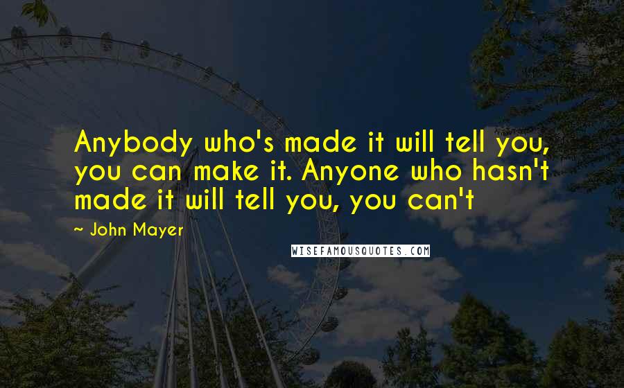 John Mayer Quotes: Anybody who's made it will tell you, you can make it. Anyone who hasn't made it will tell you, you can't