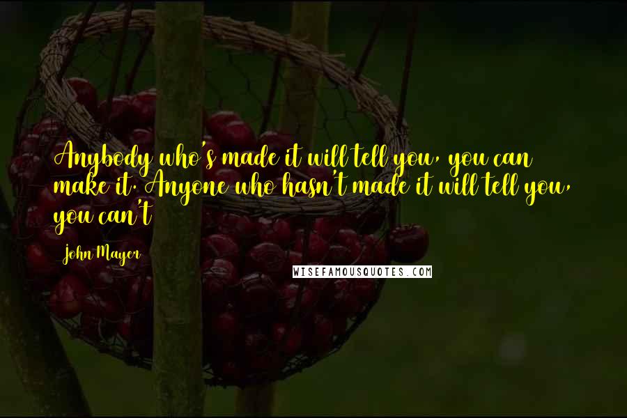 John Mayer Quotes: Anybody who's made it will tell you, you can make it. Anyone who hasn't made it will tell you, you can't