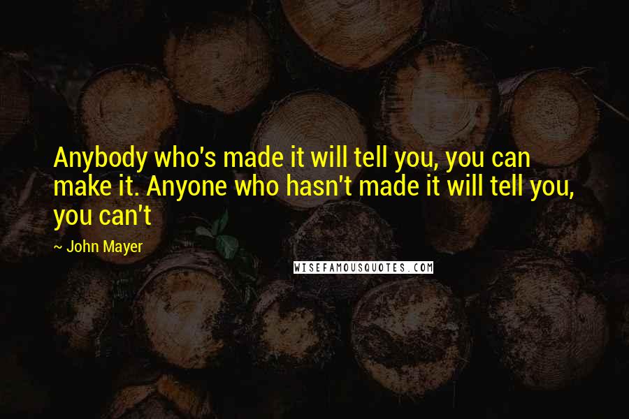 John Mayer Quotes: Anybody who's made it will tell you, you can make it. Anyone who hasn't made it will tell you, you can't