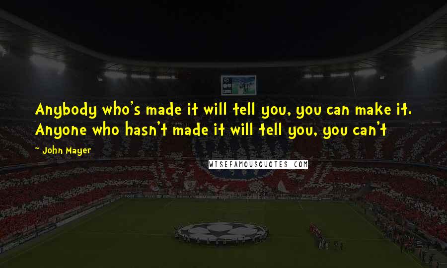 John Mayer Quotes: Anybody who's made it will tell you, you can make it. Anyone who hasn't made it will tell you, you can't