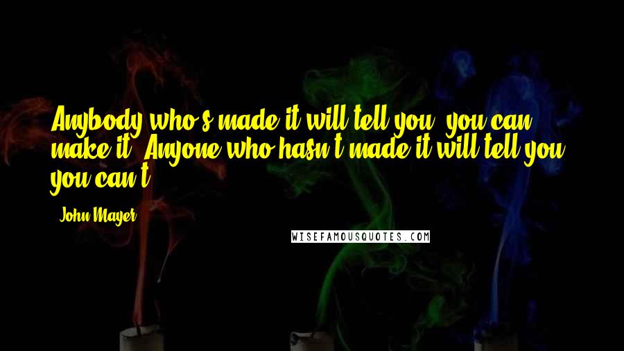 John Mayer Quotes: Anybody who's made it will tell you, you can make it. Anyone who hasn't made it will tell you, you can't