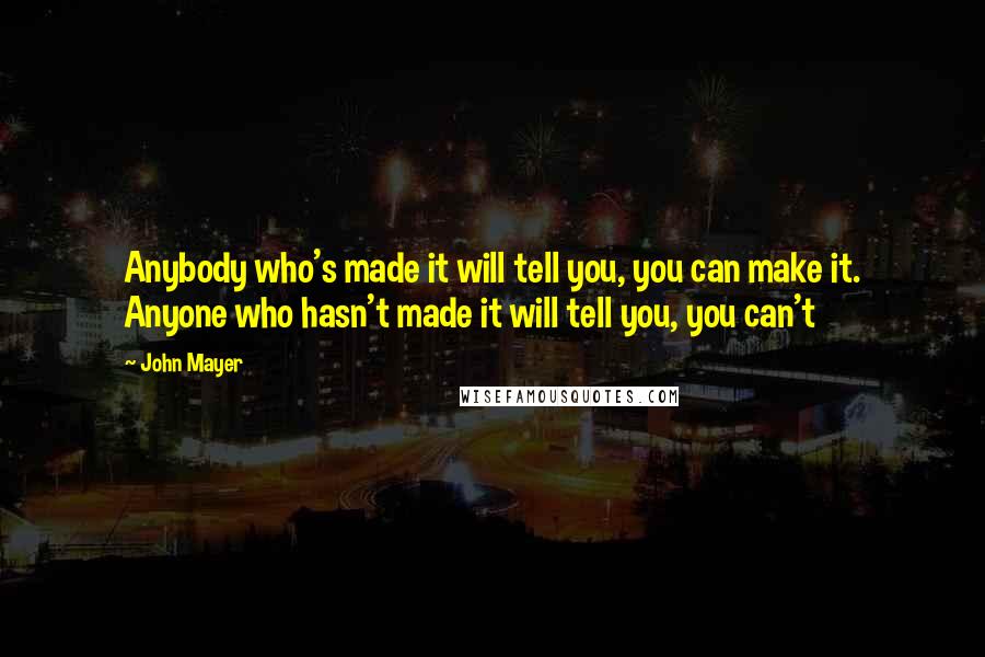 John Mayer Quotes: Anybody who's made it will tell you, you can make it. Anyone who hasn't made it will tell you, you can't