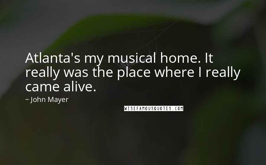 John Mayer Quotes: Atlanta's my musical home. It really was the place where I really came alive.