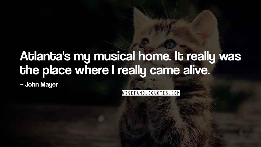 John Mayer Quotes: Atlanta's my musical home. It really was the place where I really came alive.