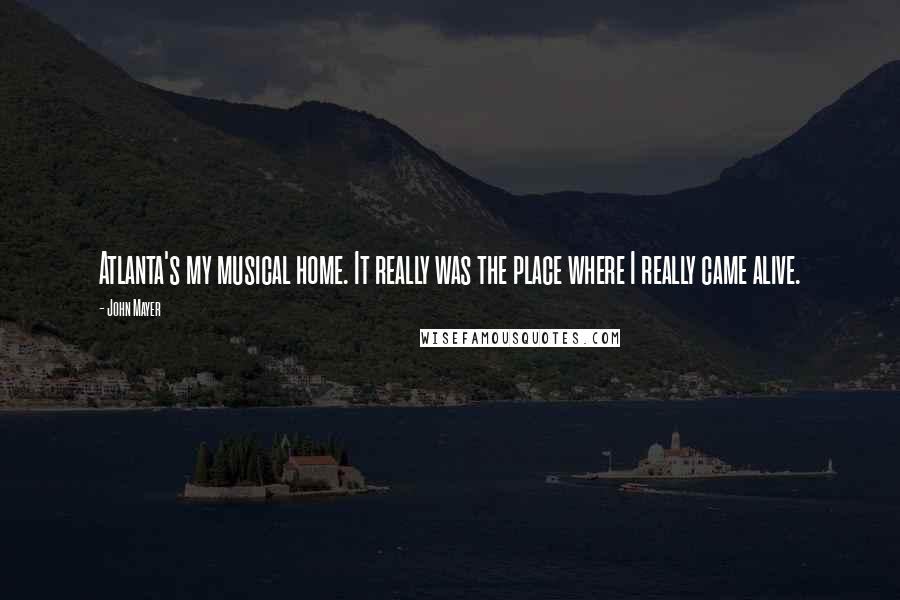 John Mayer Quotes: Atlanta's my musical home. It really was the place where I really came alive.