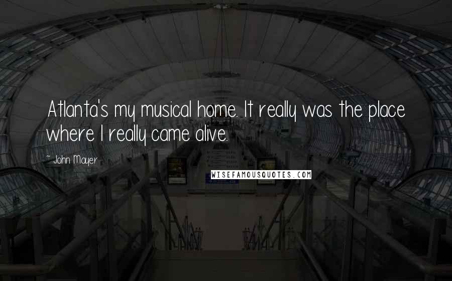 John Mayer Quotes: Atlanta's my musical home. It really was the place where I really came alive.