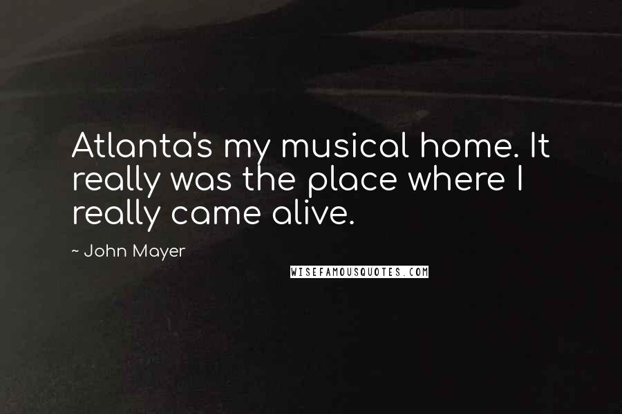 John Mayer Quotes: Atlanta's my musical home. It really was the place where I really came alive.