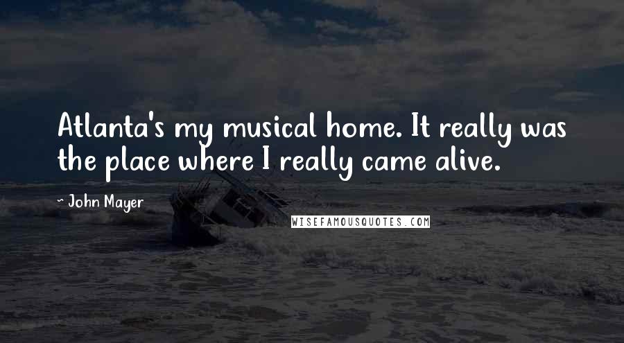 John Mayer Quotes: Atlanta's my musical home. It really was the place where I really came alive.