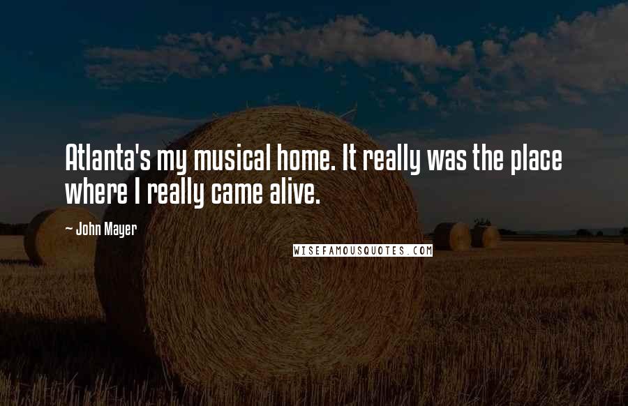 John Mayer Quotes: Atlanta's my musical home. It really was the place where I really came alive.