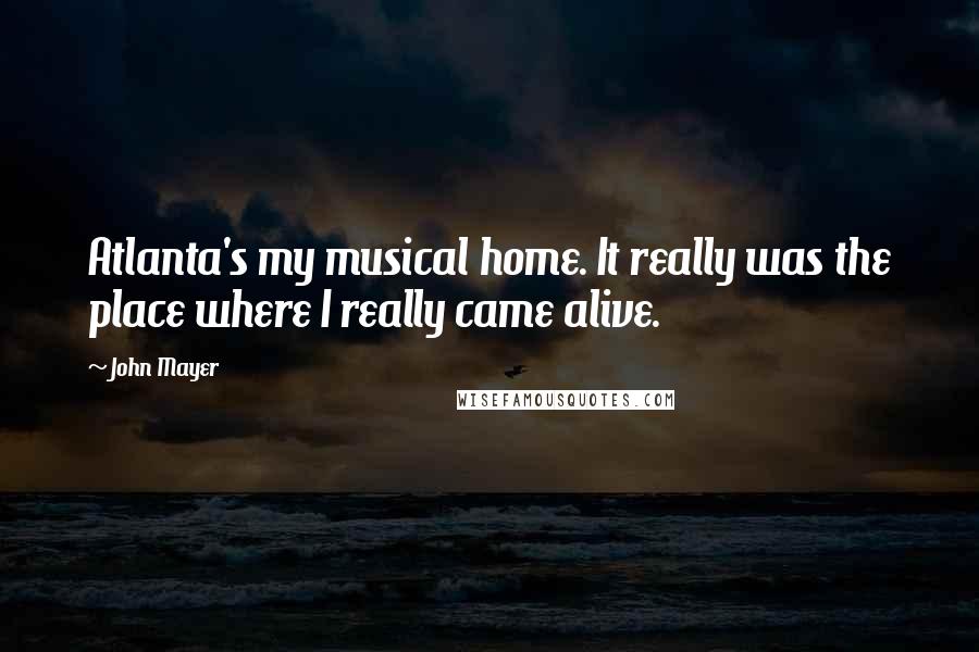 John Mayer Quotes: Atlanta's my musical home. It really was the place where I really came alive.