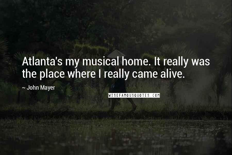 John Mayer Quotes: Atlanta's my musical home. It really was the place where I really came alive.