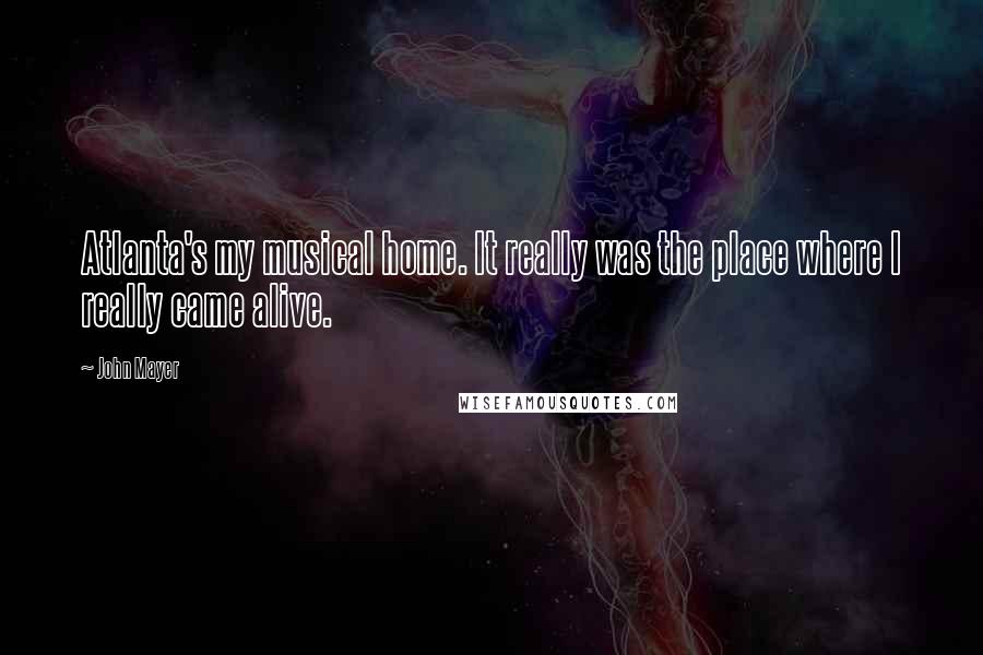 John Mayer Quotes: Atlanta's my musical home. It really was the place where I really came alive.
