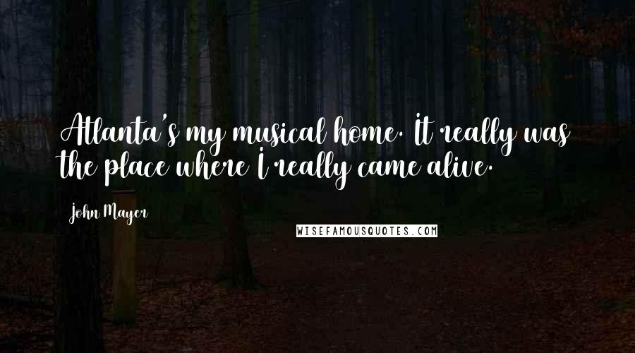 John Mayer Quotes: Atlanta's my musical home. It really was the place where I really came alive.