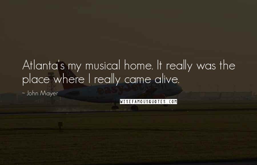 John Mayer Quotes: Atlanta's my musical home. It really was the place where I really came alive.
