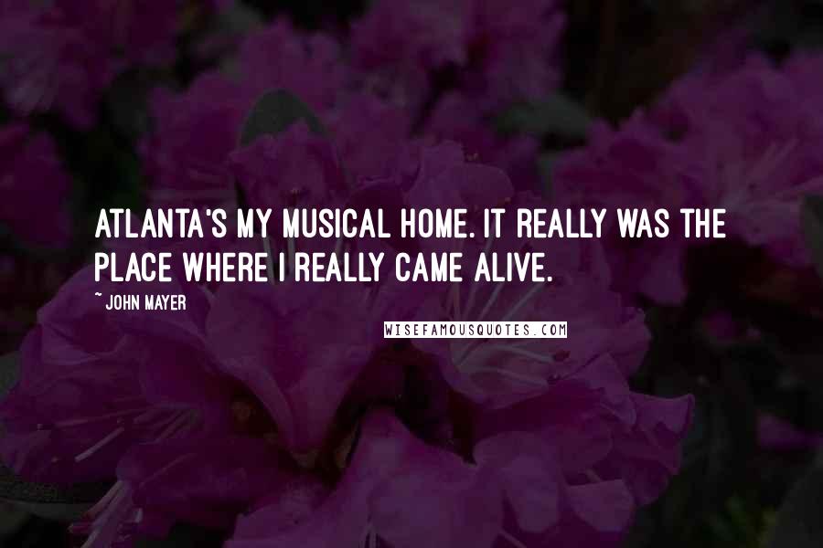 John Mayer Quotes: Atlanta's my musical home. It really was the place where I really came alive.