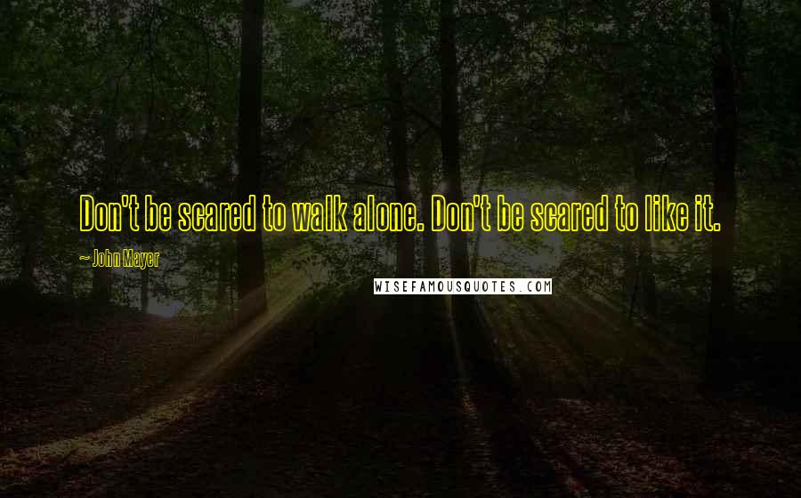 John Mayer Quotes: Don't be scared to walk alone. Don't be scared to like it.