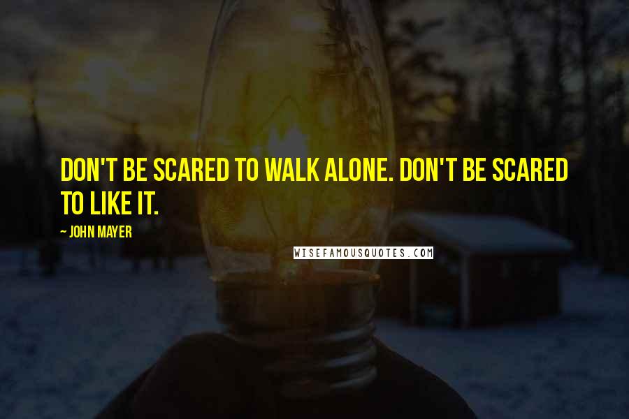 John Mayer Quotes: Don't be scared to walk alone. Don't be scared to like it.