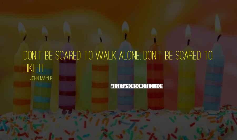 John Mayer Quotes: Don't be scared to walk alone. Don't be scared to like it.