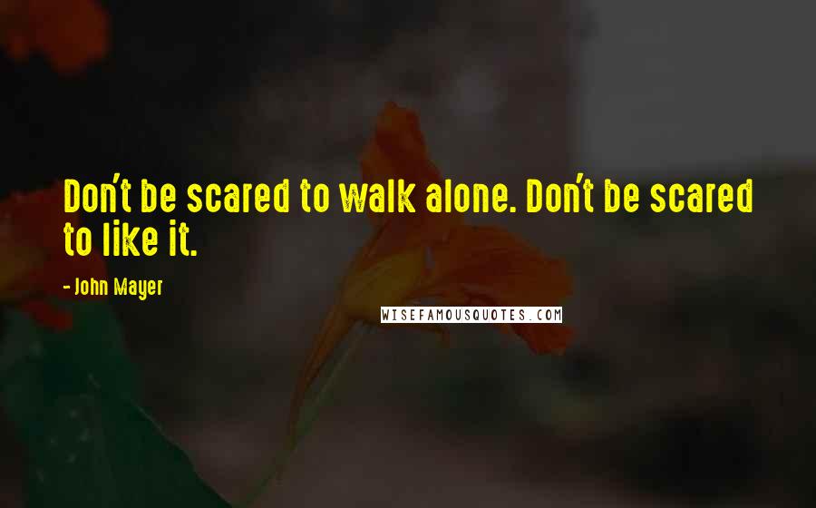 John Mayer Quotes: Don't be scared to walk alone. Don't be scared to like it.