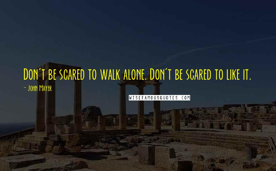 John Mayer Quotes: Don't be scared to walk alone. Don't be scared to like it.