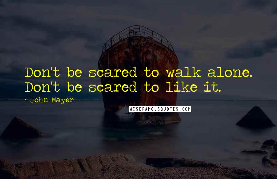 John Mayer Quotes: Don't be scared to walk alone. Don't be scared to like it.