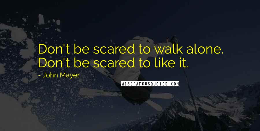 John Mayer Quotes: Don't be scared to walk alone. Don't be scared to like it.