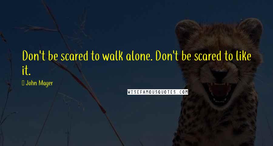 John Mayer Quotes: Don't be scared to walk alone. Don't be scared to like it.