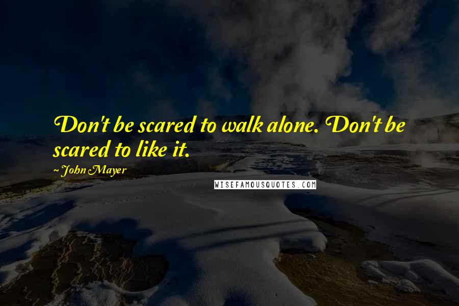 John Mayer Quotes: Don't be scared to walk alone. Don't be scared to like it.