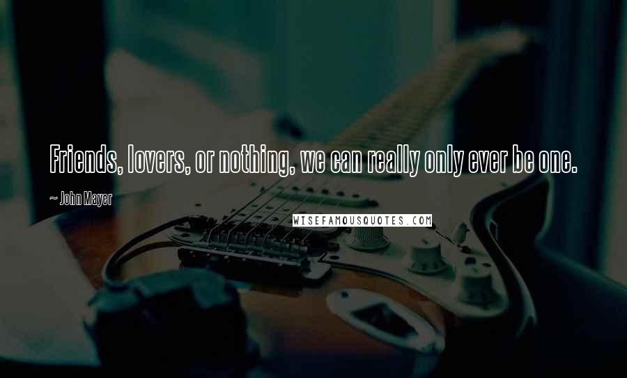 John Mayer Quotes: Friends, lovers, or nothing, we can really only ever be one.