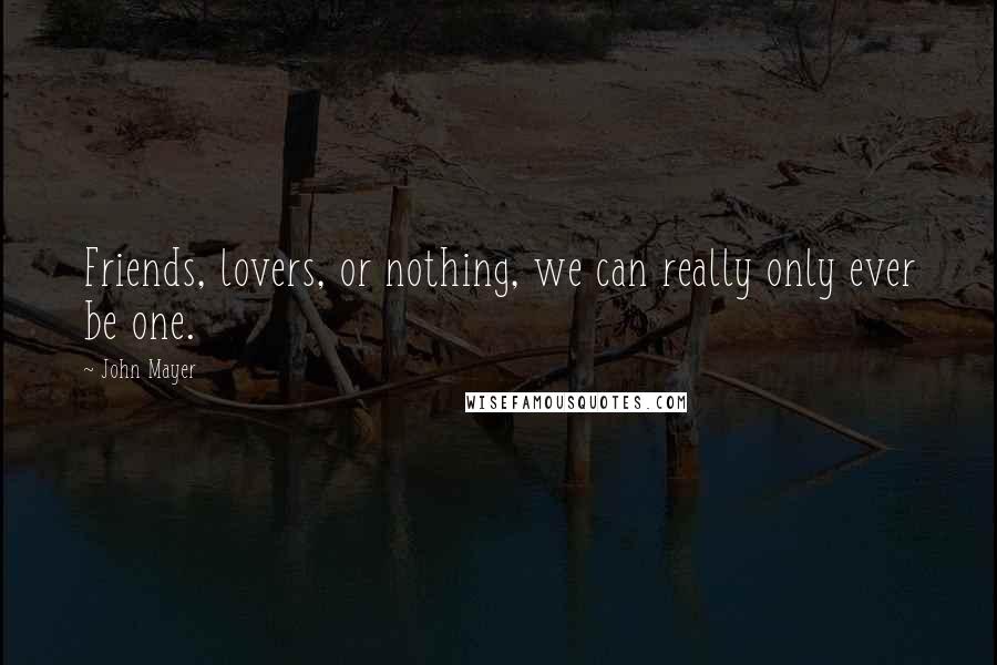 John Mayer Quotes: Friends, lovers, or nothing, we can really only ever be one.