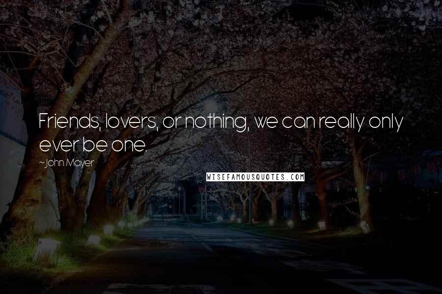 John Mayer Quotes: Friends, lovers, or nothing, we can really only ever be one.