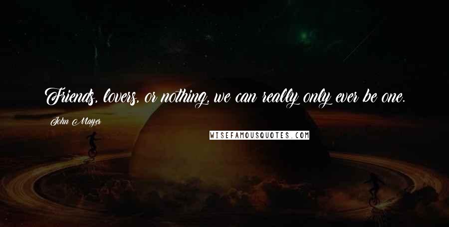 John Mayer Quotes: Friends, lovers, or nothing, we can really only ever be one.