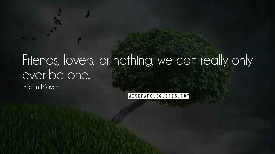 John Mayer Quotes: Friends, lovers, or nothing, we can really only ever be one.