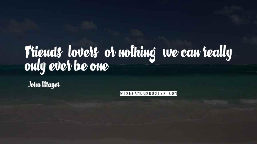 John Mayer Quotes: Friends, lovers, or nothing, we can really only ever be one.