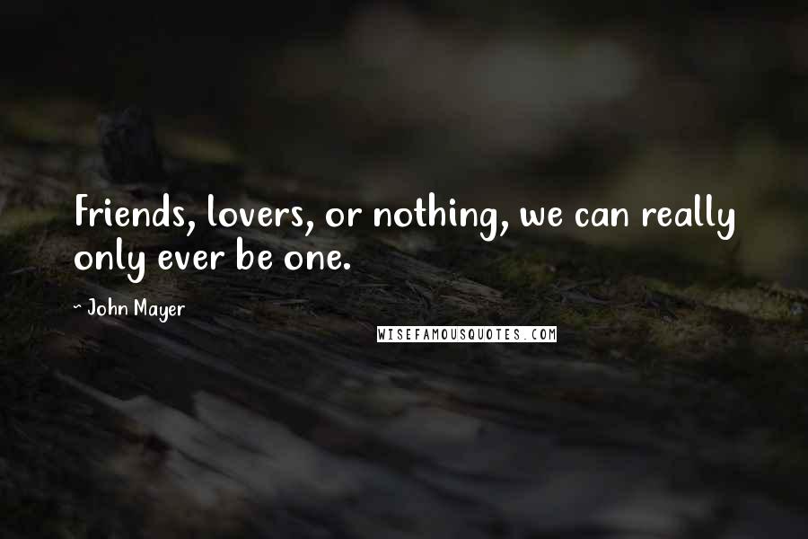 John Mayer Quotes: Friends, lovers, or nothing, we can really only ever be one.