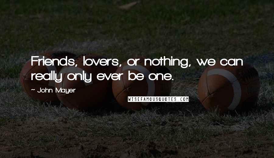 John Mayer Quotes: Friends, lovers, or nothing, we can really only ever be one.