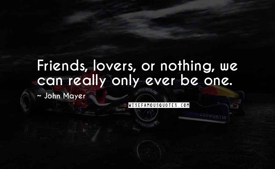 John Mayer Quotes: Friends, lovers, or nothing, we can really only ever be one.