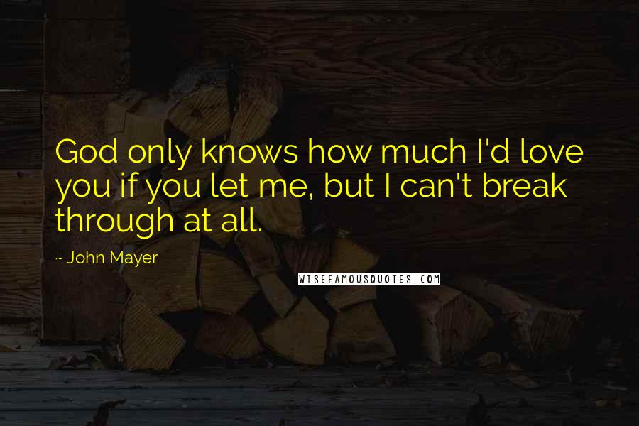 John Mayer Quotes: God only knows how much I'd love you if you let me, but I can't break through at all.