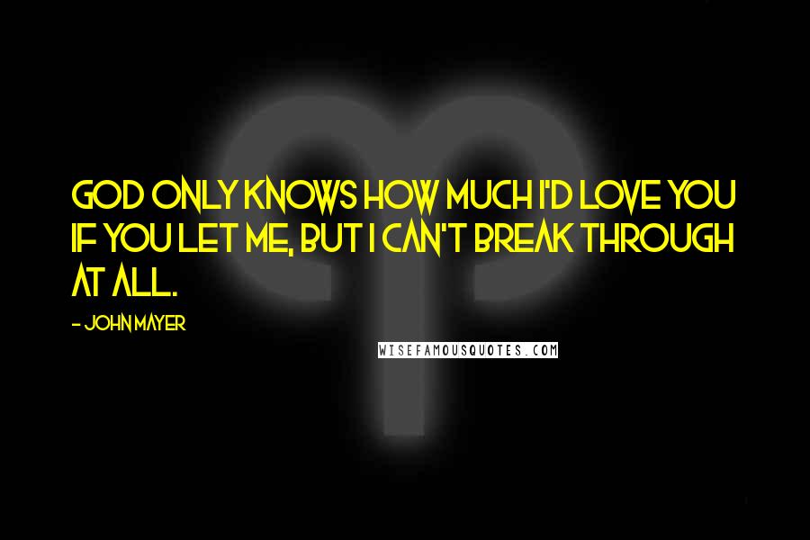 John Mayer Quotes: God only knows how much I'd love you if you let me, but I can't break through at all.