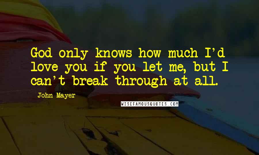 John Mayer Quotes: God only knows how much I'd love you if you let me, but I can't break through at all.