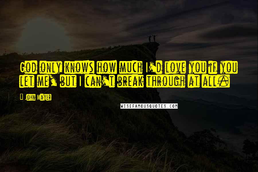 John Mayer Quotes: God only knows how much I'd love you if you let me, but I can't break through at all.
