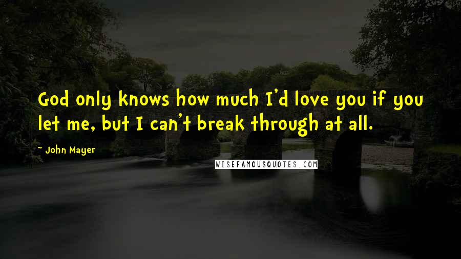 John Mayer Quotes: God only knows how much I'd love you if you let me, but I can't break through at all.