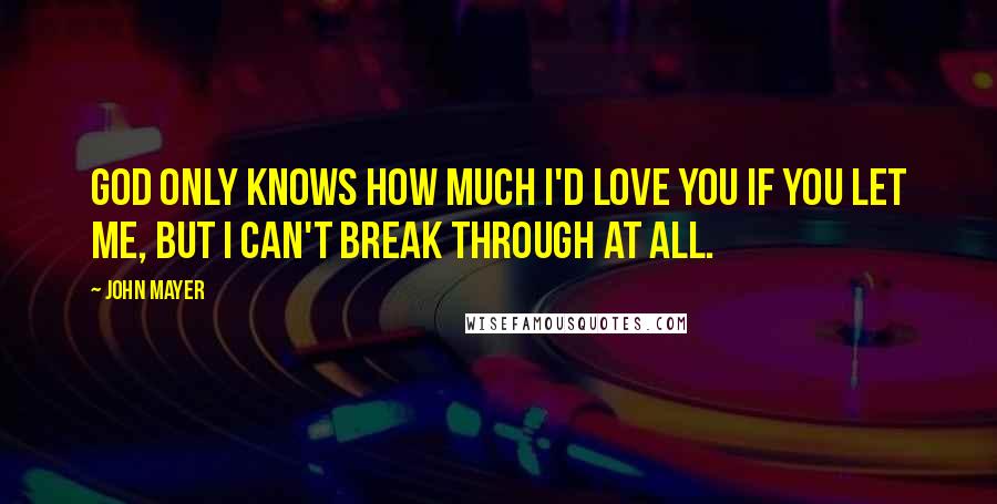 John Mayer Quotes: God only knows how much I'd love you if you let me, but I can't break through at all.