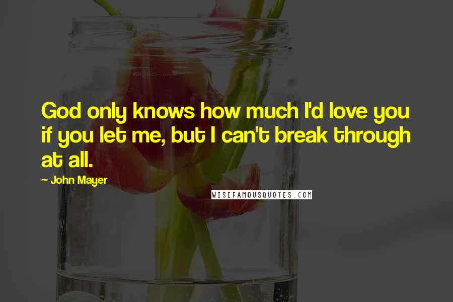 John Mayer Quotes: God only knows how much I'd love you if you let me, but I can't break through at all.